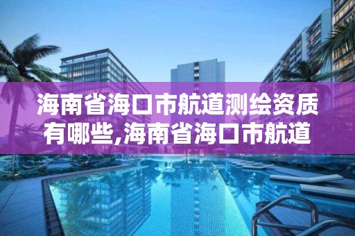 海南省海口市航道測繪資質有哪些,海南省海口市航道測繪資質有哪些企業