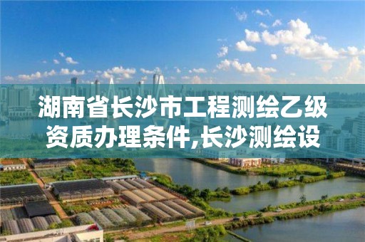 湖南省長沙市工程測繪乙級資質辦理條件,長沙測繪設計院