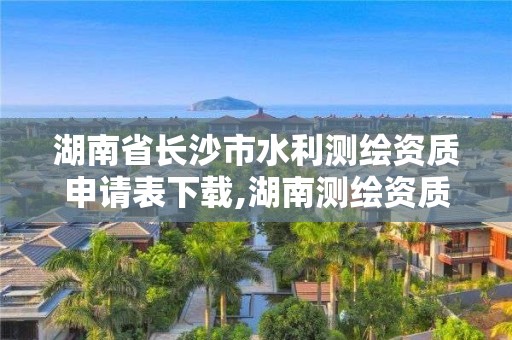 湖南省長沙市水利測繪資質申請表下載,湖南測繪資質管理。