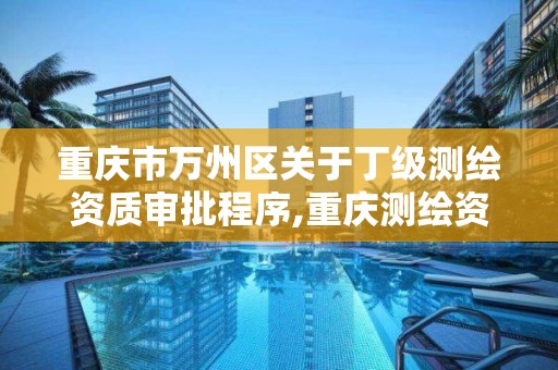 重慶市萬州區關于丁級測繪資質審批程序,重慶測繪資質如何辦理。