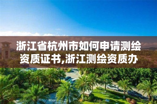 浙江省杭州市如何申請測繪資質證書,浙江測繪資質辦理流程。