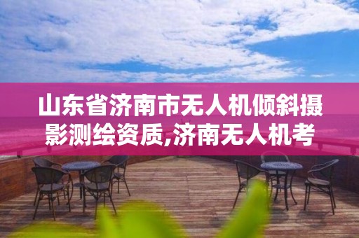 山東省濟南市無人機傾斜攝影測繪資質,濟南無人機考試。