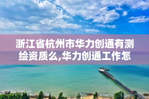 浙江省杭州市華力創通有測繪資質么,華力創通工作怎么樣。