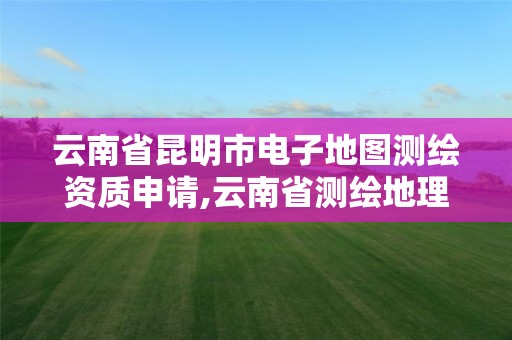 云南省昆明市電子地圖測(cè)繪資質(zhì)申請(qǐng),云南省測(cè)繪地理信息市場(chǎng)服務(wù)與監(jiān)管平臺(tái)