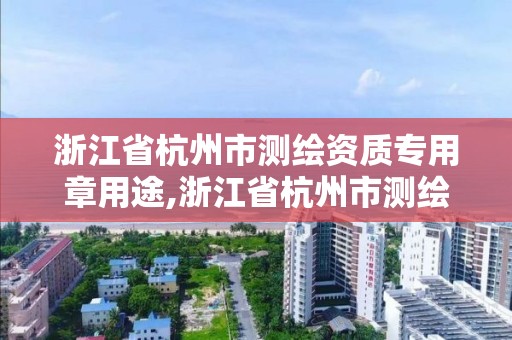 浙江省杭州市測繪資質專用章用途,浙江省杭州市測繪資質專用章用途有哪些。