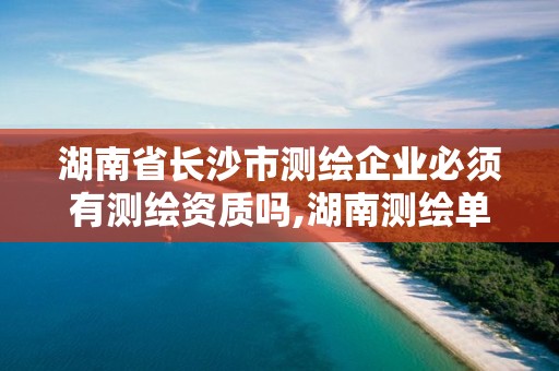 湖南省長(zhǎng)沙市測(cè)繪企業(yè)必須有測(cè)繪資質(zhì)嗎,湖南測(cè)繪單位