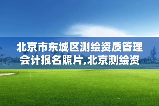 北京市東城區測繪資質管理會計報名照片,北京測繪資質管理辦法