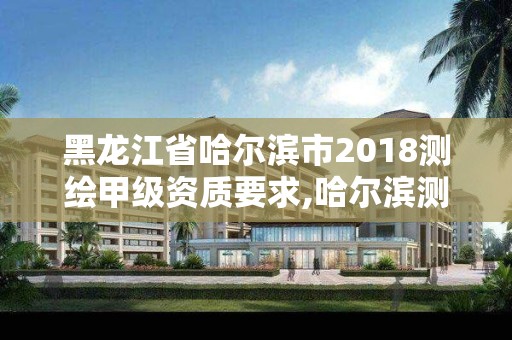 黑龍江省哈爾濱市2018測繪甲級資質(zhì)要求,哈爾濱測繪局招聘