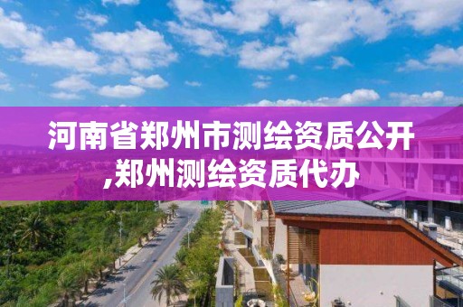 河南省鄭州市測繪資質公開,鄭州測繪資質代辦