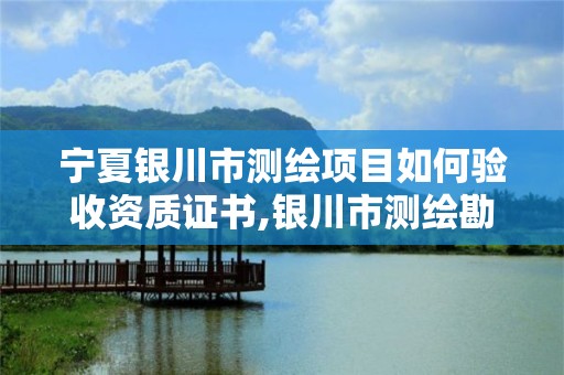 寧夏銀川市測繪項目如何驗收資質證書,銀川市測繪勘察院。