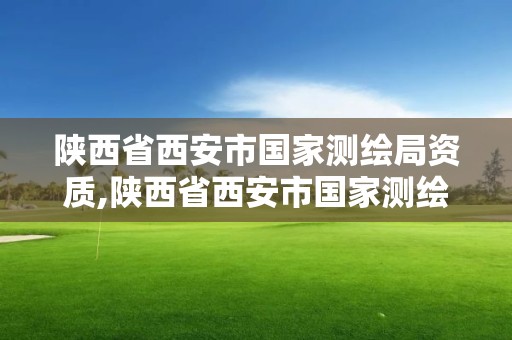 陜西省西安市國家測繪局資質,陜西省西安市國家測繪局資質公示