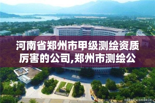 河南省鄭州市甲級測繪資質厲害的公司,鄭州市測繪公司排名