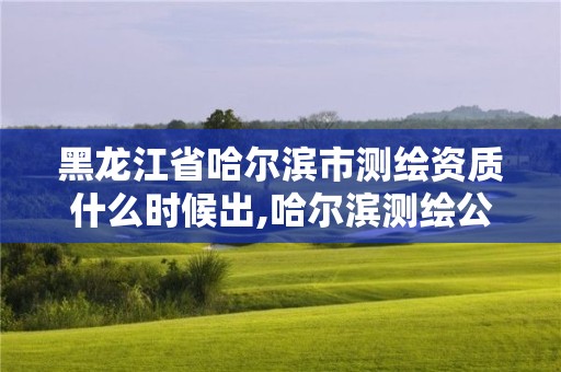 黑龍江省哈爾濱市測繪資質(zhì)什么時候出,哈爾濱測繪公司電話