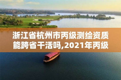 浙江省杭州市丙級測繪資質能跨省干活嗎,2021年丙級測繪資質申請需要什么條件。