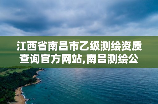 江西省南昌市乙級測繪資質查詢官方網站,南昌測繪公司有哪些。