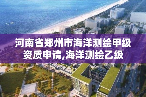 河南省鄭州市海洋測繪甲級資質申請,海洋測繪乙級