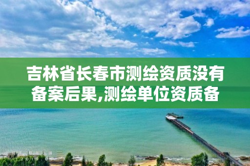 吉林省長春市測繪資質沒有備案后果,測繪單位資質備案登記表。