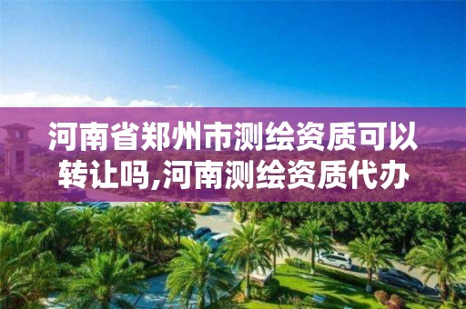 河南省鄭州市測繪資質可以轉讓嗎,河南測繪資質代辦