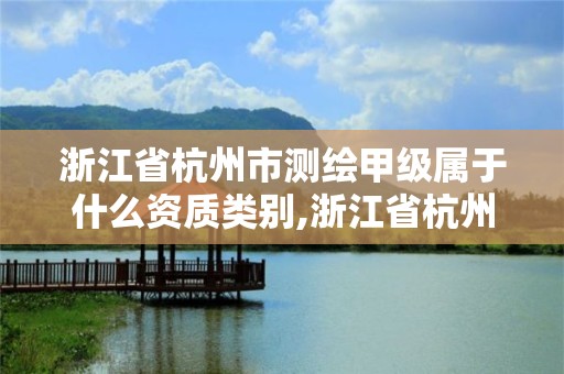 浙江省杭州市測繪甲級屬于什么資質類別,浙江省杭州市測繪甲級屬于什么資質類別的企業。