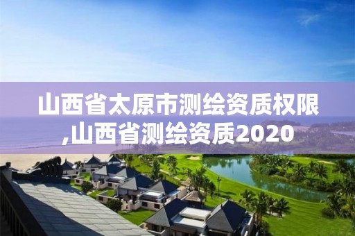 山西省太原市測繪資質權限,山西省測繪資質2020