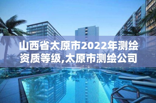 山西省太原市2022年測繪資質等級,太原市測繪公司的電話是多少