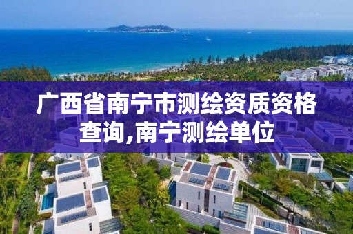 廣西省南寧市測繪資質資格查詢,南寧測繪單位