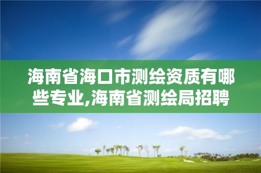 海南省海口市測繪資質有哪些專業,海南省測繪局招聘