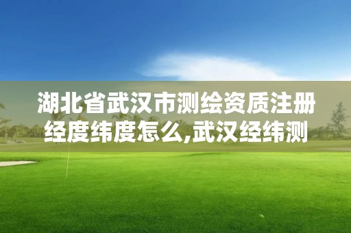 湖北省武漢市測繪資質注冊經度緯度怎么,武漢經緯測繪技術開發有限公司