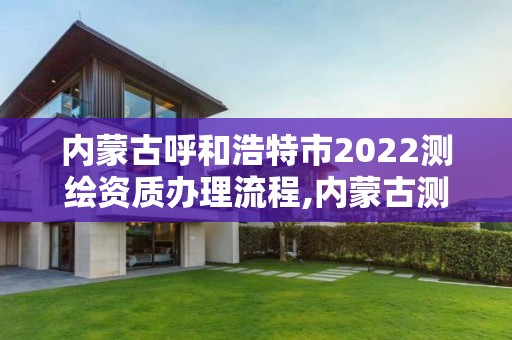 內蒙古呼和浩特市2022測繪資質辦理流程,內蒙古測繪資質延期公告