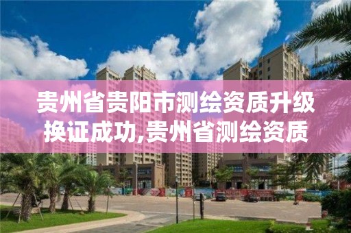 貴州省貴陽市測繪資質升級換證成功,貴州省測繪資質管理系統