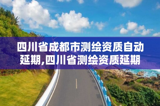 四川省成都市測繪資質自動延期,四川省測繪資質延期公告