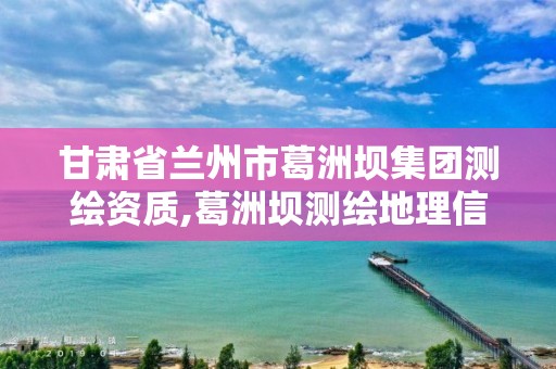 甘肅省蘭州市葛洲壩集團測繪資質,葛洲壩測繪地理信息技術有限公司是國企嗎