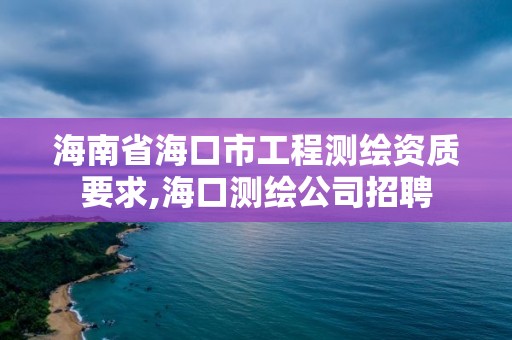 海南省海口市工程測繪資質要求,海口測繪公司招聘