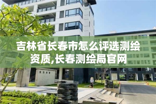 吉林省長春市怎么評選測繪資質,長春測繪局官網