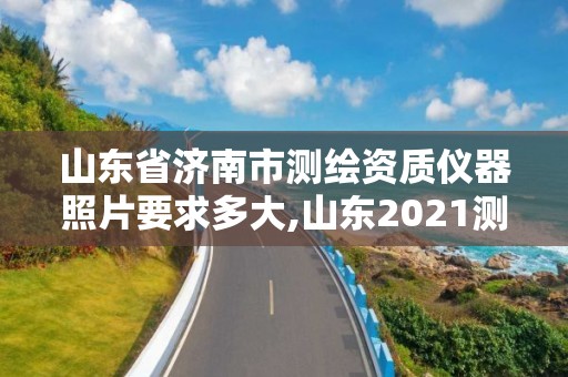 山東省濟南市測繪資質儀器照片要求多大,山東2021測繪資質延期公告。