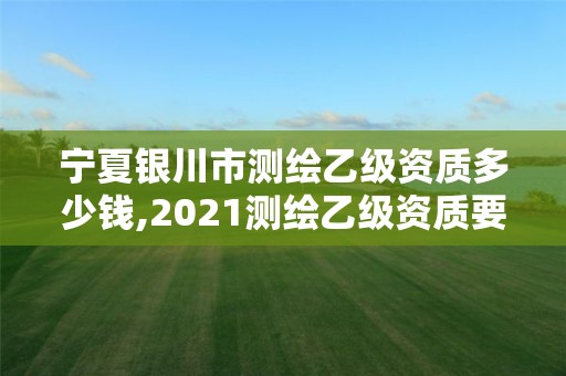 寧夏銀川市測繪乙級資質多少錢,2021測繪乙級資質要求