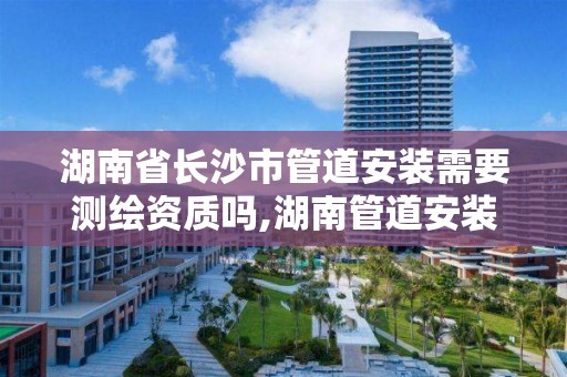 湖南省長沙市管道安裝需要測繪資質嗎,湖南管道安裝公司