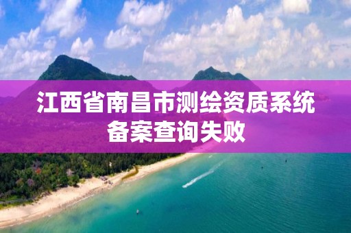 江西省南昌市測繪資質系統備案查詢失敗