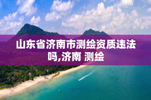 山東省濟南市測繪資質違法嗎,濟南 測繪