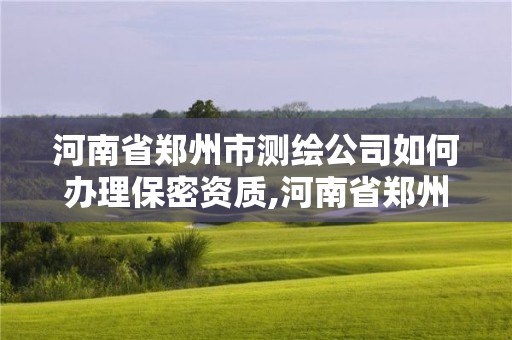 河南省鄭州市測繪公司如何辦理保密資質,河南省鄭州市測繪公司如何辦理保密資質證