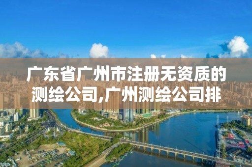 廣東省廣州市注冊(cè)無(wú)資質(zhì)的測(cè)繪公司,廣州測(cè)繪公司排名名單