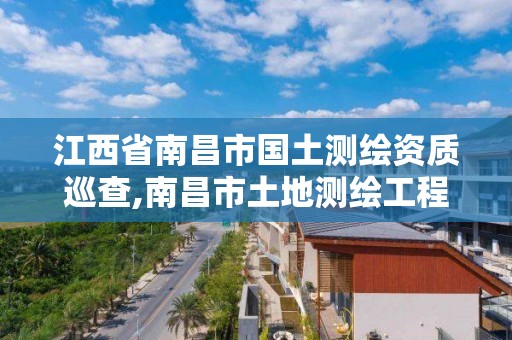 江西省南昌市國土測繪資質巡查,南昌市土地測繪工程公司