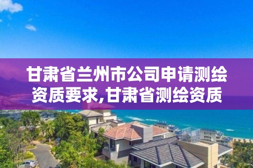 甘肅省蘭州市公司申請測繪資質要求,甘肅省測繪資質管理平臺