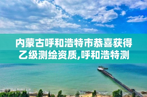 內蒙古呼和浩特市恭喜獲得乙級測繪資質,呼和浩特測繪公司招聘