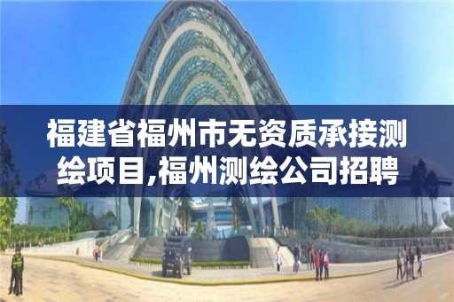 福建省福州市無資質承接測繪項目,福州測繪公司招聘。