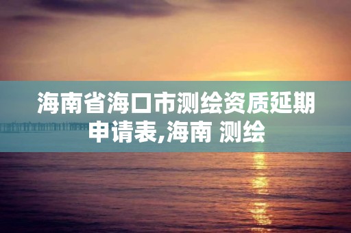 海南省海口市測繪資質延期申請表,海南 測繪