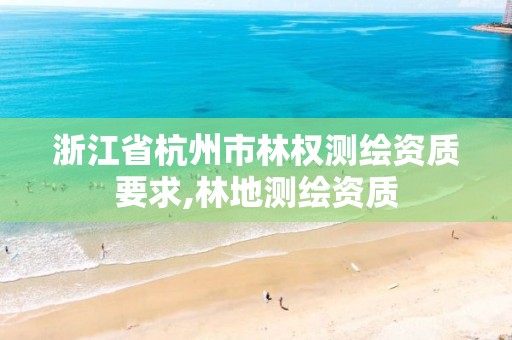 浙江省杭州市林權(quán)測繪資質(zhì)要求,林地測繪資質(zhì)