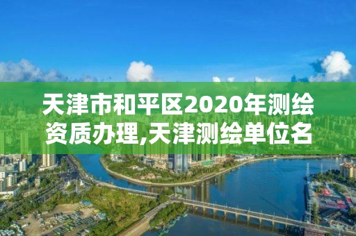 天津市和平區(qū)2020年測(cè)繪資質(zhì)辦理,天津測(cè)繪單位名錄