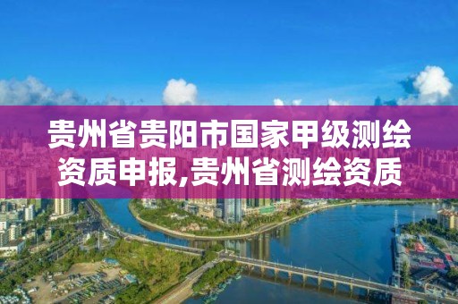 貴州省貴陽市國家甲級測繪資質申報,貴州省測繪資質管理條例