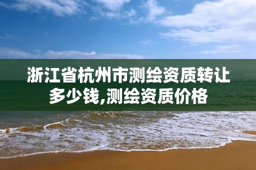 浙江省杭州市測繪資質轉讓多少錢,測繪資質價格